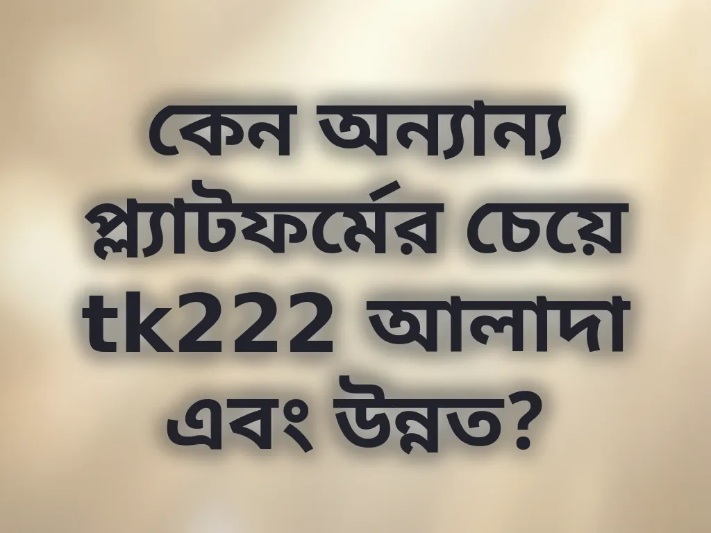 কেন অন্যান্য প্ল্যাটফর্মের চেয়ে tk222 আলাদা এবং উন্নত?