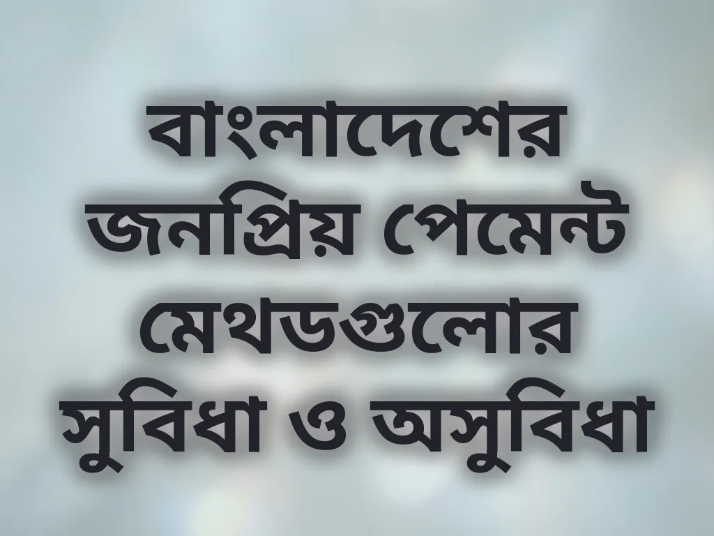 বাংলাদেশের জনপ্রিয় পেমেন্ট মেথডগুলোর সুবিধা ও অসুবিধা