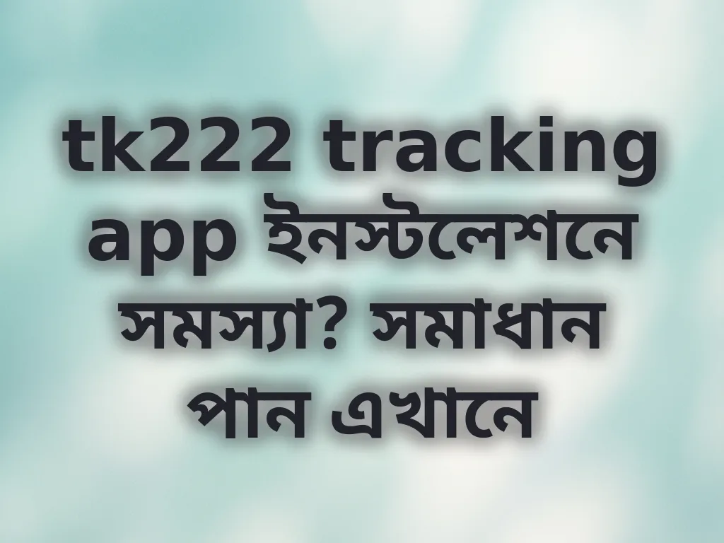 tk222 tracking app ইনস্টলেশনে সমস্যা? সমাধান পান এখানে